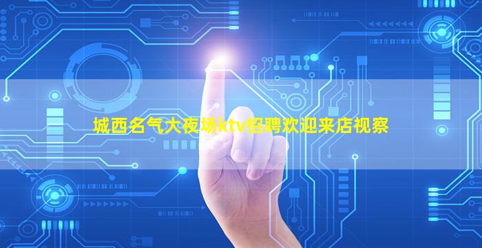 城西名气大夜场ktv招聘欢迎来店视察